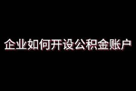企业如何开设公积金账户，观看视频内容带你了解4大流程简易易懂易操作